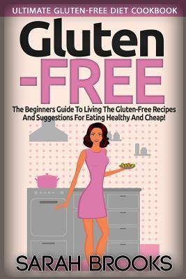 Gluten Free - Sarah Brooks: Ultimate Gluten-Free Diet Cookbook! The Beginners Guide To Living The Gluten-Free Lifestyle With Easy Gluten-Free Reci by Brooks, Sarah