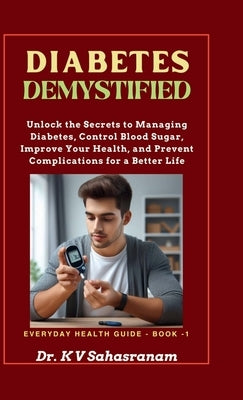 Diabetes Demystified: Unlock the secrets to Managing Diabetes, Control Blood Sugar, Improve Your Health, and Prevent Complications for a Bet by Dr K V Sahasranam
