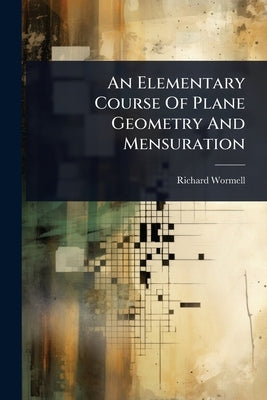 An Elementary Course Of Plane Geometry And Mensuration by Wormell, Richard