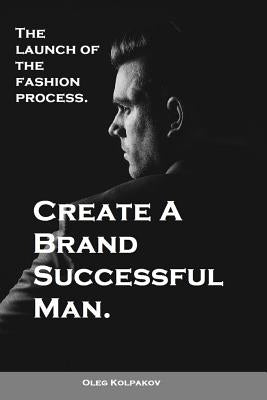 Create A Brand Successful Man.: The launch of the fashion process. Develop Your Own Style . Be stylish without effort, create your image. by Kolpakov, Oleg