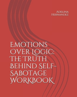 Emotions Over Logic: The Truth Behind Self-Sabotage WORKBOOK by Hernandez, Adelina