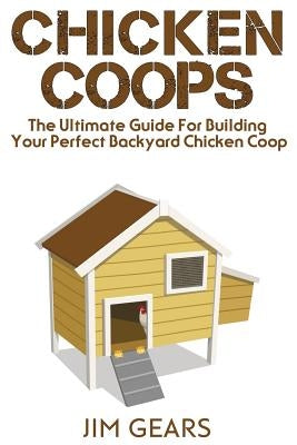 Chicken Coop: Build Your Perfect Chicken Coop Today, In This Chicken Coop Guide For Beginners You Will Learn How To Make A Great DIY by Gears, Jim