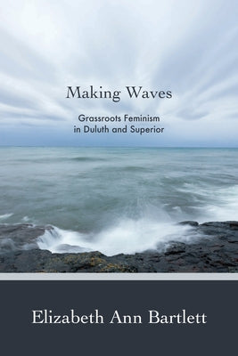 Making Waves: Grassroots Feminism in Duluth and Superior by Bartlett, Elizabeth Ann