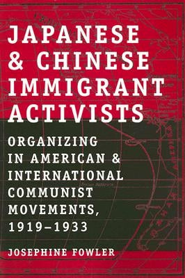 Japanese and Chinese Immigrant Activists: Organizing in American and International Communist Movements, 1919-1933 by Fowler, Josephine
