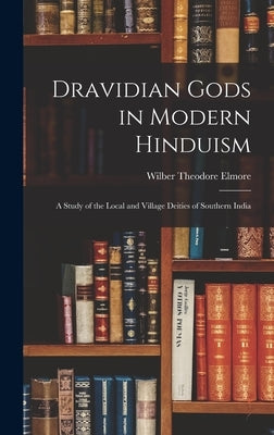 Dravidian Gods in Modern Hinduism: A Study of the Local and Village Deities of Southern India by Elmore, Wilber Theodore