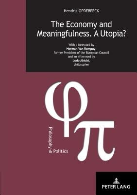 The Economy and Meaningfulness. a Utopia?: With a Foreword by Herman Van Rompuy, Former President of the European Council and an Afterword by Ludo Abi by Opdebeeck, Hendrik