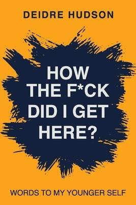 How the F*ck Did I Get Here?: Words to My Younger Self by Hudson, Deidre