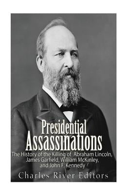 Presidential Assassinations: The History of the Killing of Abraham Lincoln, James Garfield, William McKinley, and John F. Kennedy by Charles River