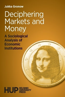 Deciphering Markets and Money: A Sociological Analysis of Economic Institutions by Gronow, Jukka