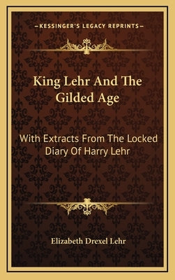 King Lehr and the Gilded Age: With Extracts from the Locked Diary of Harry Lehr by Lehr, Elizabeth Drexel
