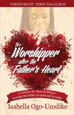 The Worshipper After the Father's Heart by Ogo-Uzodike, Isabella