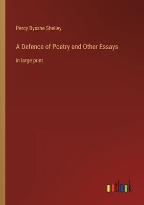 A Defence of Poetry and Other Essays: in large print by Shelley, Percy Bysshe