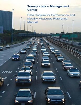 Transportation Management Center Data Capture for Performance and Mobility Measures Reference Manual by Transportation, U. S. Department of