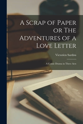 A Scrap of Paper or The Adventures of a Love Letter: A Comic Drama in Three Acts by Sardou, Victorien