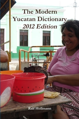 The Modern Yucatan Dictionary - 2012 Edition by Hollmann, Ralf