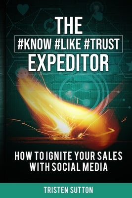 The Know Like Trust Expeditor: How to Ignite Your Sales with Social Media by Sutton, Tristen
