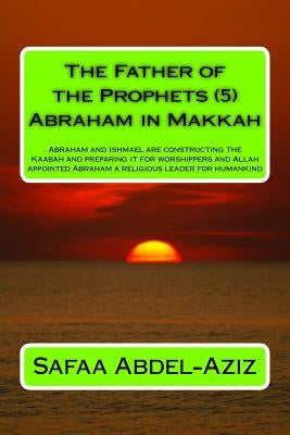 The Father of the Prophets (5) Abraham in Makkah: Abraham and Ishmael are constructing the Kaabah and preparing it for worshippers and Allah appointed by Abdel-Aziz, Safaa Ahmad