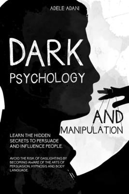 Dark Psychology and Manipulation: Learn the hidden secrets to persuade and influence people. Avoid the risk of gaslighting by becoming aware of the ar by Adani, Adele