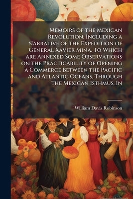 Memoirs of the Mexican Revolution; Including a Narrative of the Expedition of General Xavier Mina. To Which are Annexed Some Observations on the Pract by Robinson, William Davis