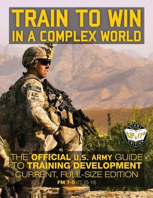 Train to Win in a Complex World: The Official US Army Guide to Training Development: Current, Full-Size Edition - FM 7-0 (TC 25-10) by Media, Carlile