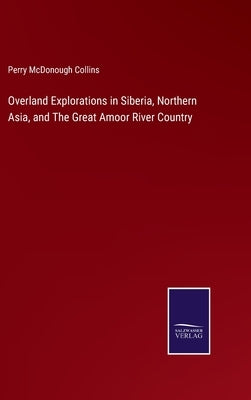Overland Explorations in Siberia, Northern Asia, and The Great Amoor River Country by Collins, Perry McDonough