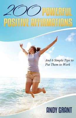200 Powerful Positive Affirmations and 6 Simple Tips to Put Them to Work (for You!) by Grant, Andy