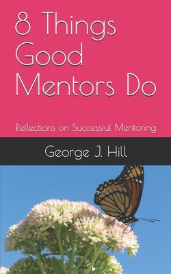 8 Things Good Mentors Do: Reflections on Successful Mentoring by Hill, George J.