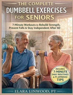The Complete Dumbbell Exercises for Seniors: 7-Minute Workouts to Rebuild Strength, Prevent Falls & Stay Independent After 60 by Linwood Pt, Elara