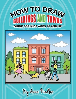 How to draw buildings and towns - guide for kids ages 10 and up: Tips for creating your own unique drawings of houses, streets and cities. by Nadler, Anna