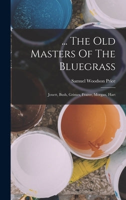 ... The Old Masters Of The Bluegrass: Jouett, Bush, Grimes, Frazer, Morgan, Hart by Price, Samuel Woodson