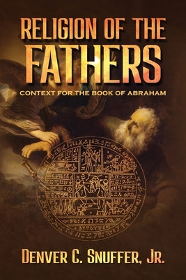 Religion of the Fathers: Context for the Book of Abraham by Snuffer, Denver C.