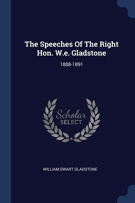 The Speeches Of The Right Hon. W.e. Gladstone: 1888-1891 by Gladstone, William Ewart