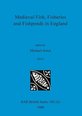 Medieval Fish, Fisheries and Fishponds in England, Part ii by Aston, Michael