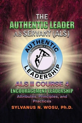 The Authentic Leader As Servant II Course 4: Encouragement Leadership by Wosu, Sylvanus N.