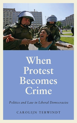 When Protest Becomes Crime: Politics and Law in Liberal Democracies by Terwindt, Carolijn