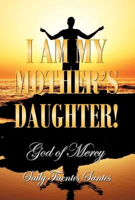 I Am My Mother's Daughter!: God of Mercy by Santos, Saily Fuentes