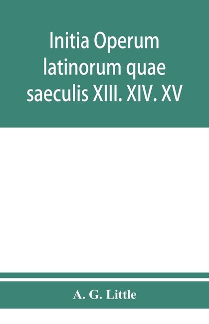 Initia operum latinorum quae saeculis XIII. XIV. XV. attribuuntur, secundum ordinem alphabeti disposita by G. Little, A.