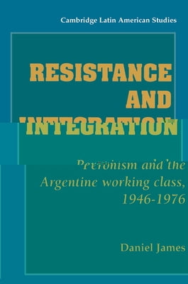 Resistance and Integration: Peronism and the Argentine Working Class, 1946 1976 by James, Daniel