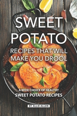 Sweet Potato Recipes That Will Make You Drool: A Wide Choice of Healthy Sweet Potato Recipes by Allen, Allie