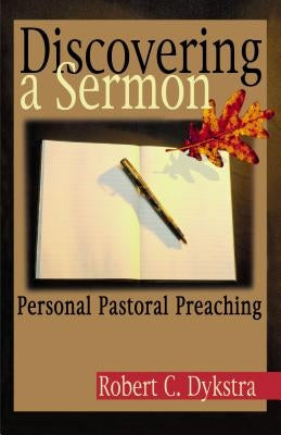 Discovering a Sermon: Personal Pastoral Preaching by Dykstra, Robert C.