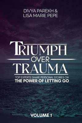 Triumph over Trauma Volume 1: Top Experts Share Personal Stories on the Power of Letting Go by Pepe, Lisa Marie