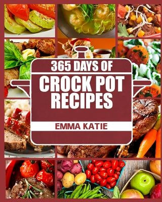 Crock Pot: 365 Days of Crock Pot Recipes (Crock Pot, Crock Pot Recipes, Crock Pot Cookbook, Slow Cooker, Slow Cooker Cookbook, Sl by Katie, Emma