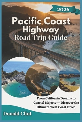 Pacific Coast Highway Road Trip Guide 2026: From California Dreams to Coastal Majesty - Discover the Ultimate West Coast Drive by Clint, Donald
