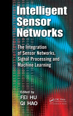 Intelligent Sensor Networks: The Integration of Sensor Networks, Signal Processing and Machine Learning by Hu, Fei