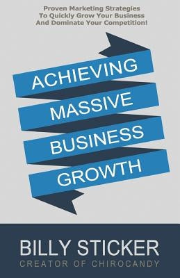Achieving Massive Business Growth: Proven Marketing Strategies To Quickly Grow Your Business And Dominate Your Competition by Sticker, Billy