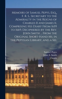 Memoirs of Samuel Pepys, Esq., F. R. S., Secretary to the Admiralty in the Reigns of Charles II and James Ii, Comprising His Diary From 1659 to 1669, by Pepys, Samuel