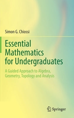 Essential Mathematics for Undergraduates: A Guided Approach to Algebra, Geometry, Topology and Analysis by Chiossi, Simon G.