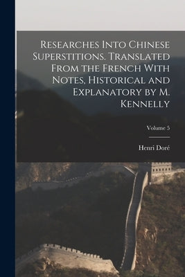 Researches Into Chinese Superstitions. Translated From the French With Notes, Historical and Explanatory by M. Kennelly; Volume 5 by Doré, Henri