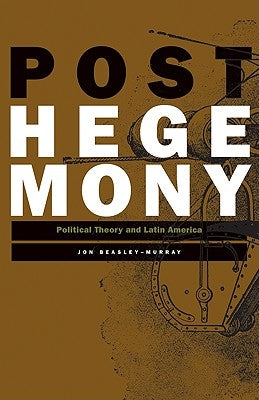 Posthegemony: Political Theory and Latin America by Beasley-Murray, Jon