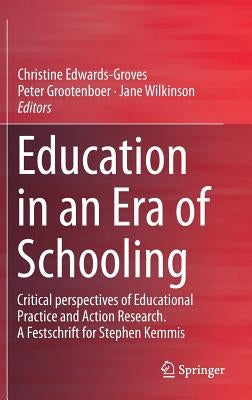 Education in an Era of Schooling: Critical Perspectives of Educational Practice and Action Research. a Festschrift for Stephen Kemmis by Edwards-Groves, Christine